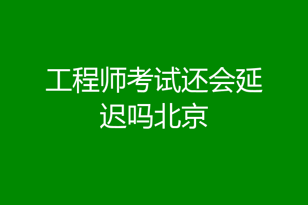 工程师考试还会延迟吗北京