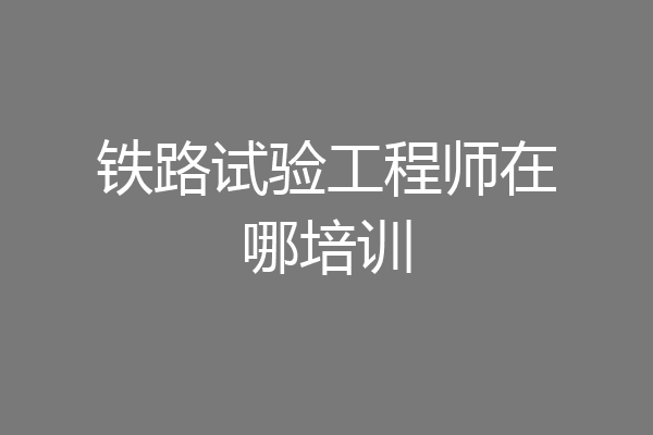 铁路试验工程师在哪培训