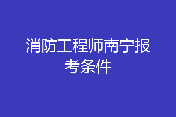 消防工程师南宁报考条件