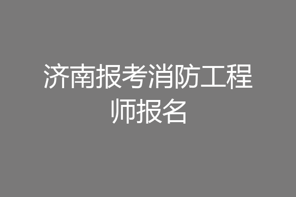 济南报考消防工程师报名
