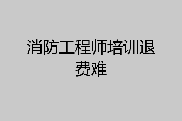 消防工程师培训退费难