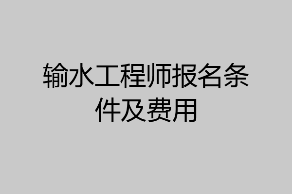 输水工程师报名条件及费用