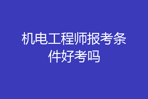 机电工程师报考条件好考吗