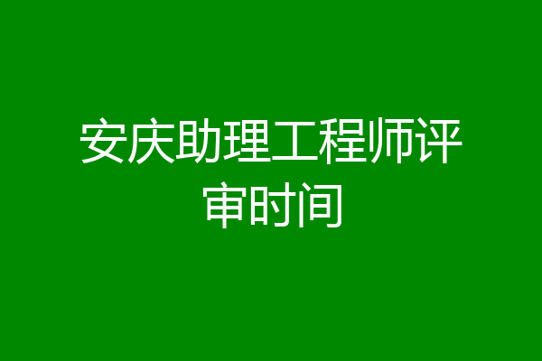 安庆助理工程师评审时间