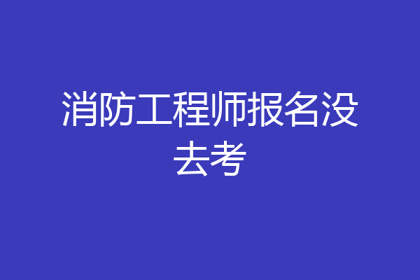 消防工程师报名没去考