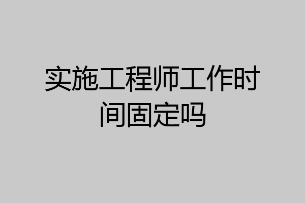 实施工程师工作时间固定吗