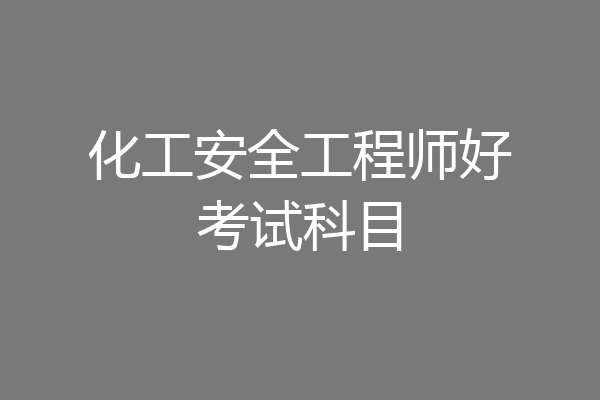 化工安全工程师好考试科目