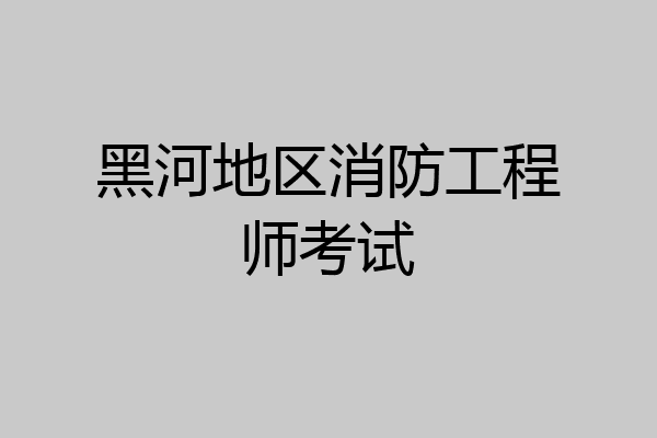 黑河地区消防工程师考试