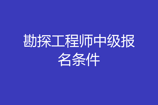 勘探工程师中级报名条件