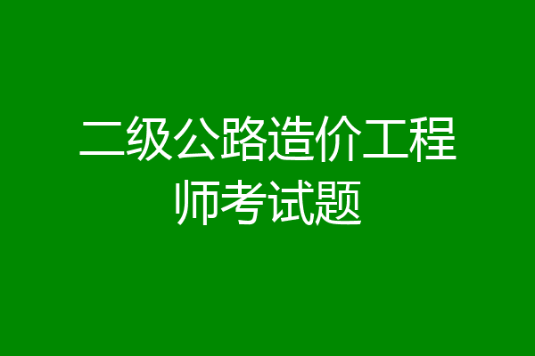 二级公路造价工程师考试题