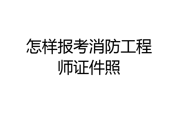 怎样报考消防工程师证件照
