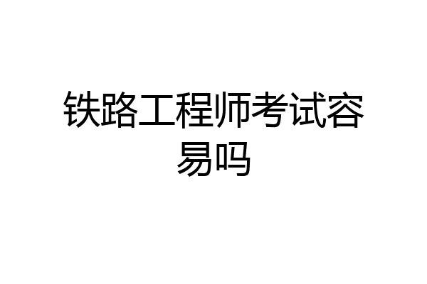 铁路工程师考试容易吗