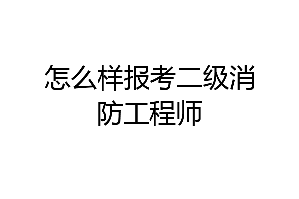 怎么样报考二级消防工程师