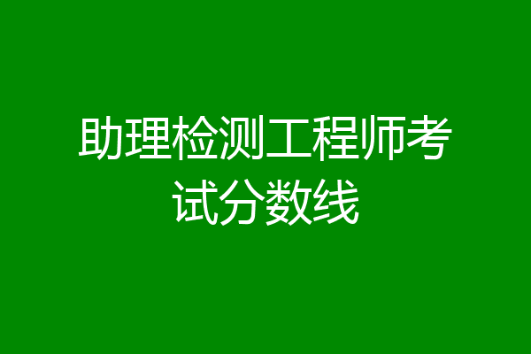 助理检测工程师考试分数线