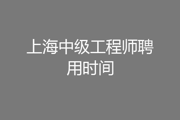 上海中级工程师聘用时间