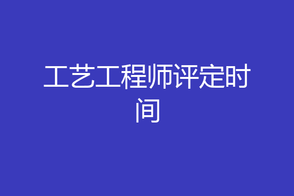 工艺工程师评定时间