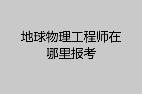 地球物理工程师在哪里报考