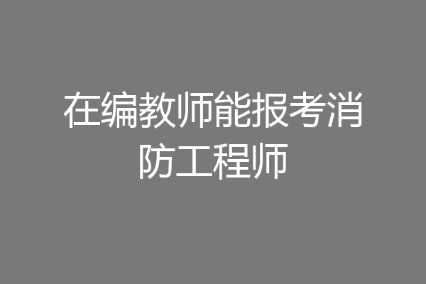 在编教师能报考消防工程师
