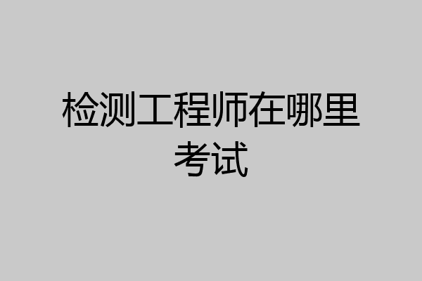检测工程师在哪里考试