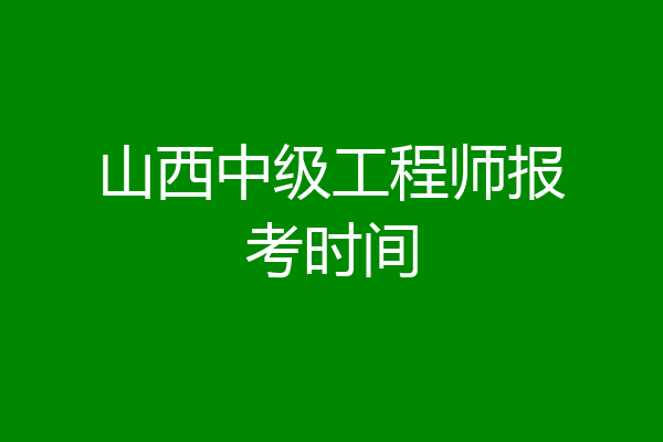 山西中级工程师报考时间