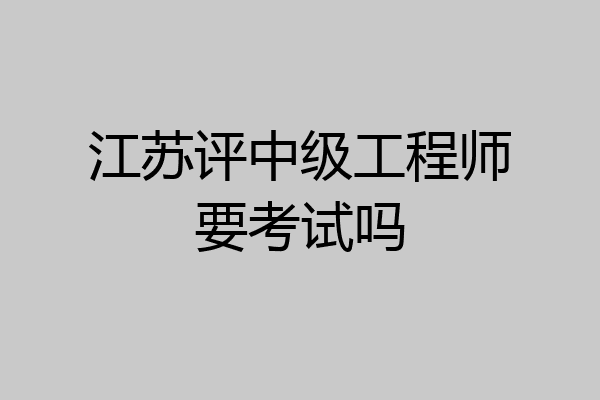 江苏评中级工程师要考试吗