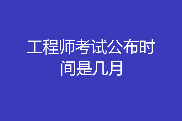 工程师考试公布时间是几月