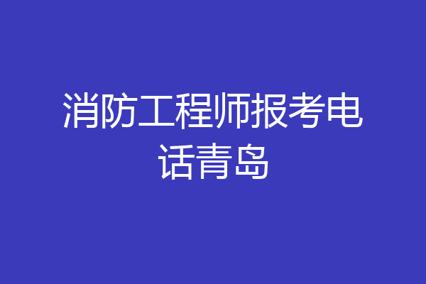 消防工程师报考电话青岛