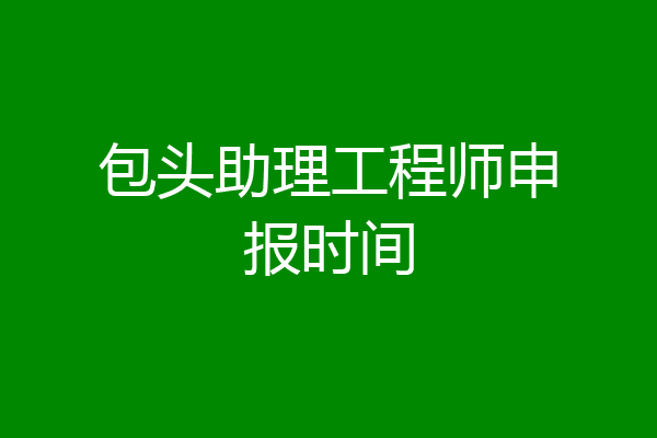 包头助理工程师申报时间
