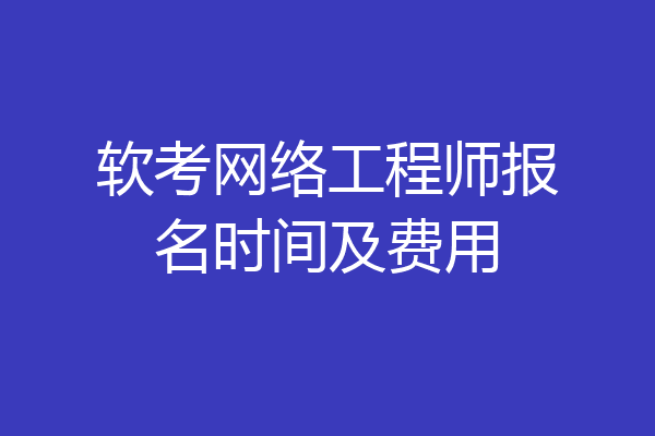 软考网络工程师报名时间及费用