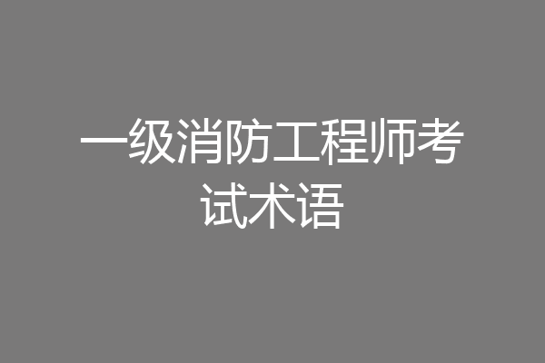 一级消防工程师考试术语