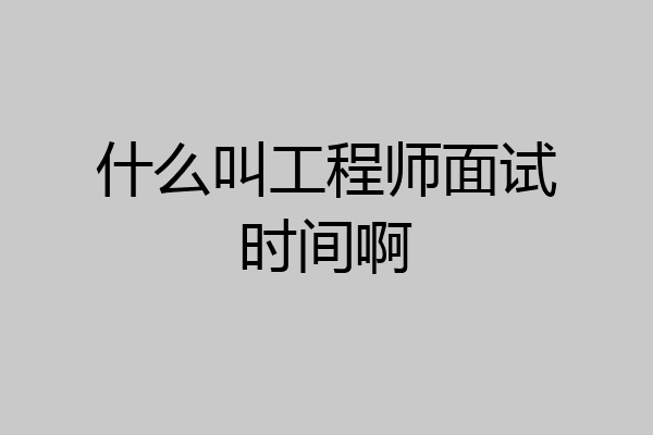 什么叫工程师面试时间啊