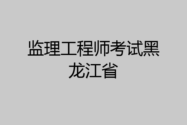 监理工程师考试黑龙江省
