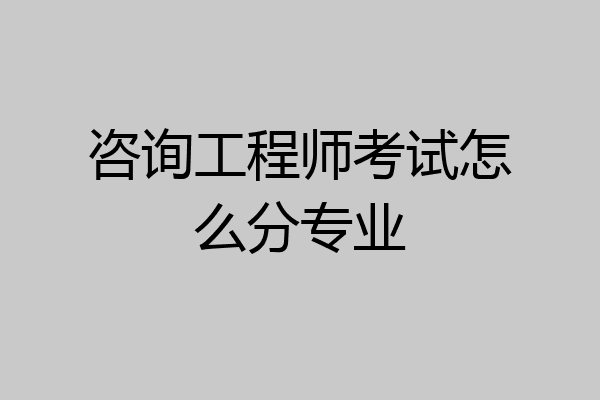 咨询工程师考试怎么分专业