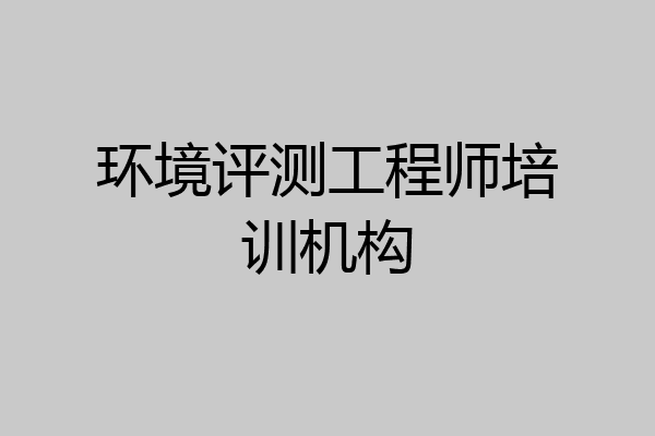 环境评测工程师培训机构