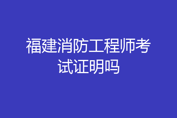 福建消防工程师考试证明吗