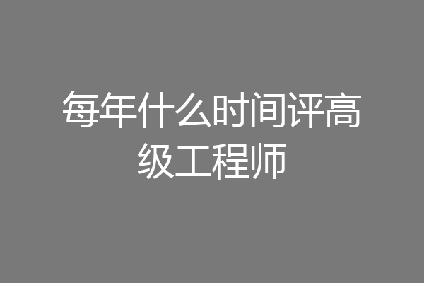 每年什么时间评高级工程师