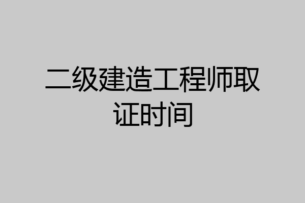 二级建造工程师取证时间