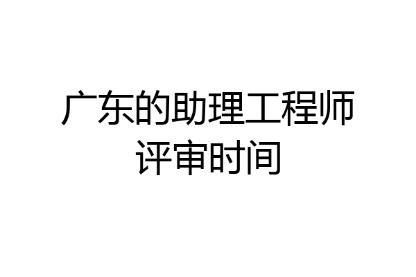 广东的助理工程师评审时间