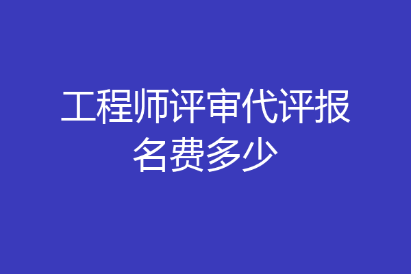 工程师评审代评报名费多少