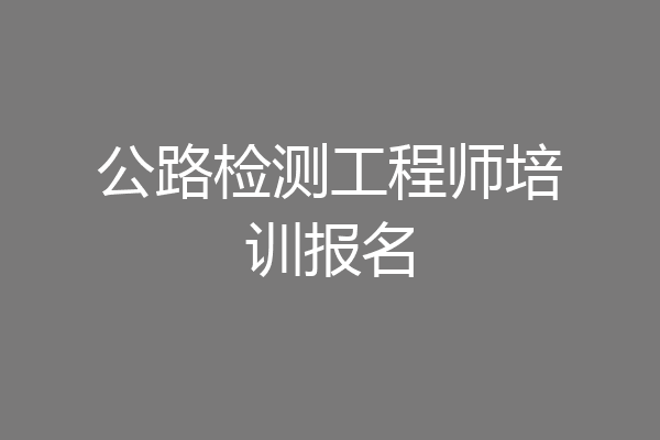 公路检测工程师培训报名