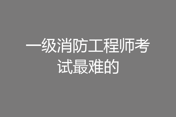 一级消防工程师考试最难的