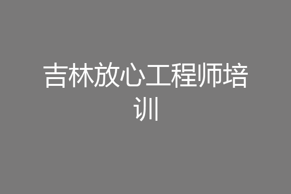 吉林放心工程师培训