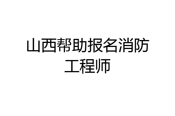 山西帮助报名消防工程师