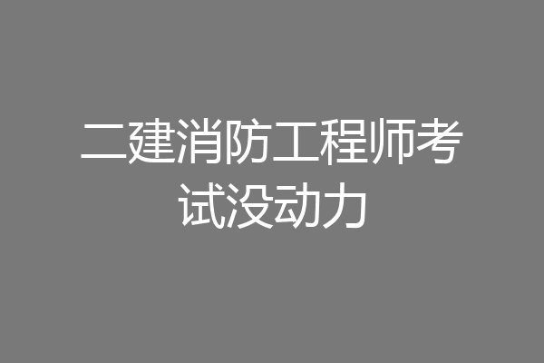 二建消防工程师考试没动力