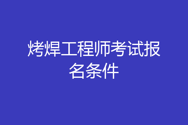 烤焊工程师考试报名条件