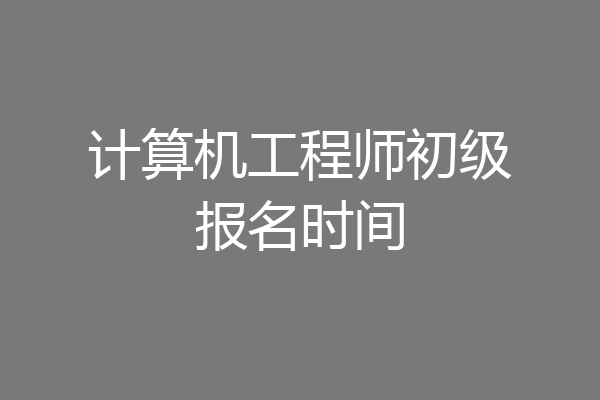 计算机工程师初级报名时间