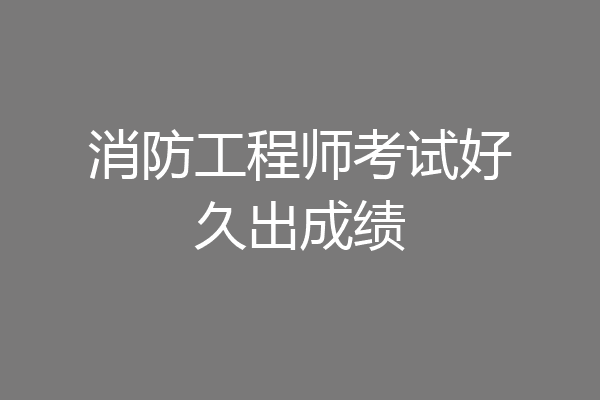 消防工程师考试好久出成绩