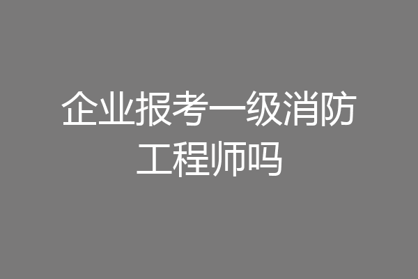 企业报考一级消防工程师吗