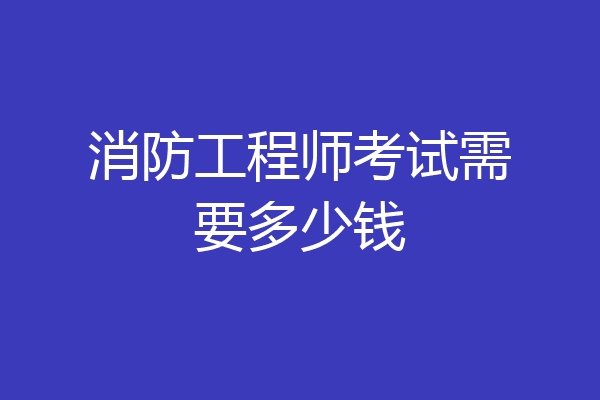 消防工程师考试需要多少钱