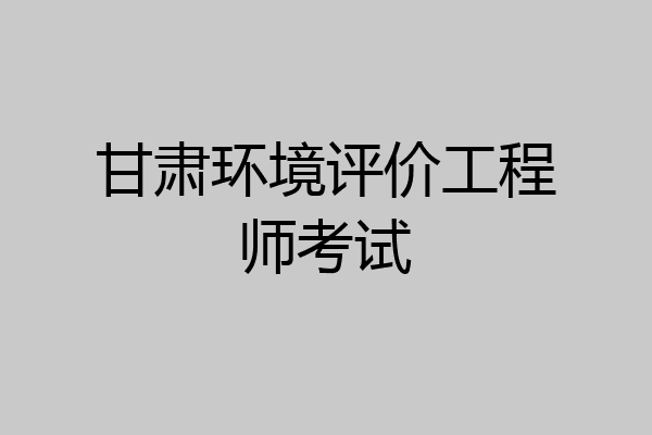 甘肃环境评价工程师考试